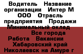 Водитель › Название организации ­ Интер-М, ООО › Отрасль предприятия ­ Продажи › Минимальный оклад ­ 50 000 - Все города Работа » Вакансии   . Хабаровский край,Николаевск-на-Амуре г.